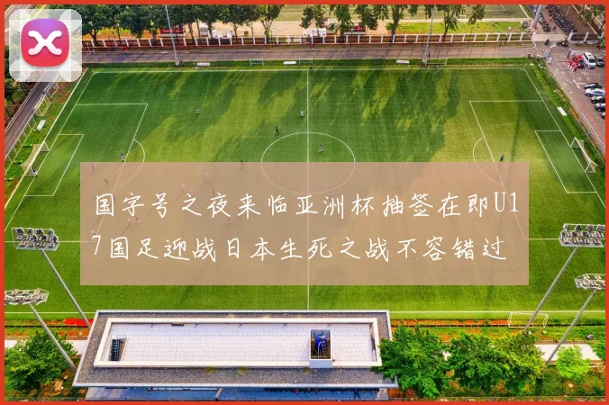国字号之夜来临亚洲杯抽签在即U17国足迎战日本生死之战不容错过