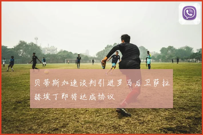 贝蒂斯加速谈判引进罗马后卫萨拉赫埃丁即将达成协议