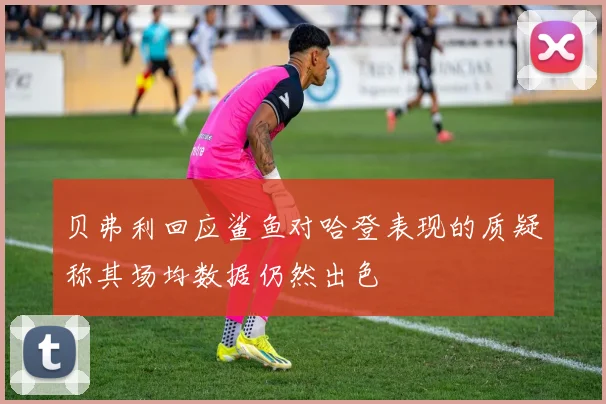 贝弗利回应鲨鱼对哈登表现的质疑称其场均数据仍然出色
