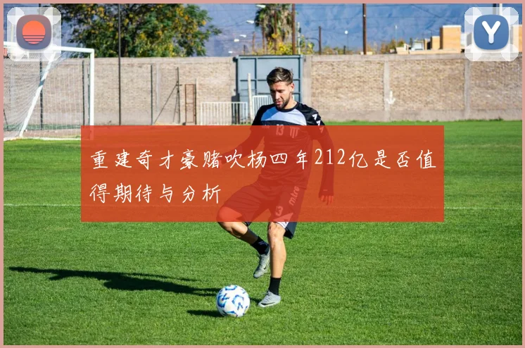 重建奇才豪赌吹杨四年212亿是否值得期待与分析