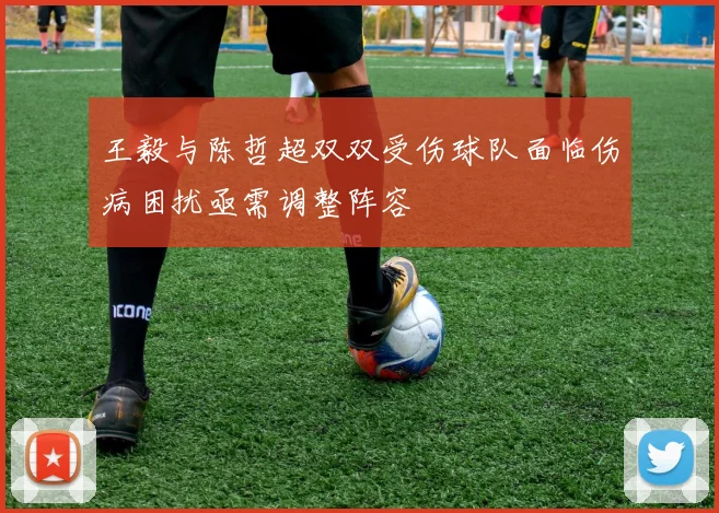 王毅与陈哲超双双受伤球队面临伤病困扰亟需调整阵容