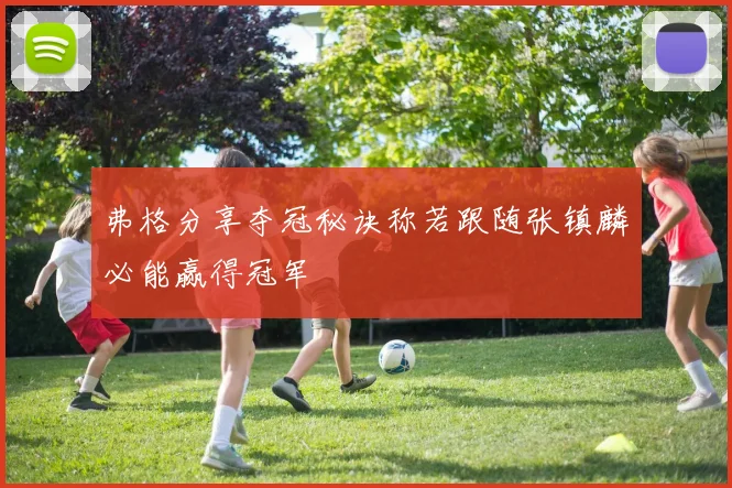 弗格分享夺冠秘诀称若跟随张镇麟必能赢得冠军
