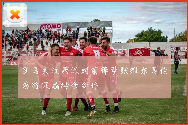 罗马关注西汉姆前锋萨默维尔马伦或将促成转会合作