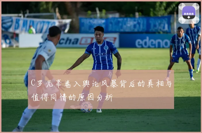 C罗无辜卷入舆论风暴背后的真相与值得同情的原因分析