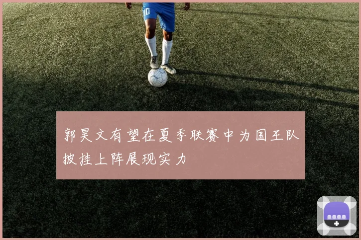 郭昊文有望在夏季联赛中为国王队披挂上阵展现实力
