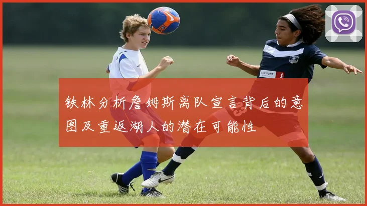铁林分析詹姆斯离队宣言背后的意图及重返湖人的潜在可能性