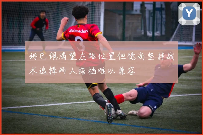 姆巴佩渴望左路位置但德尚坚持战术选择两人搭档难以兼容