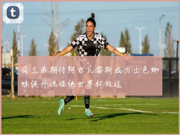 荷兰弟期待阿尔瓦雷斯成为出色蜘蛛侠并祝福他世界杯好运