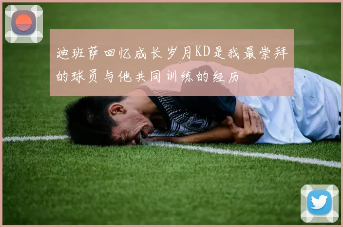 迪班萨回忆成长岁月KD是我最崇拜的球员与他共同训练的经历