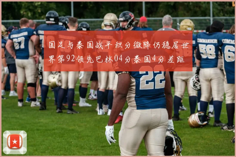 国足与泰国战平积分微降仍稳居世界第92领先巴林04分泰国4分差距