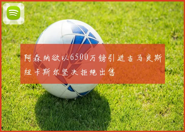 阿森纳欲以6500万镑引进吉马良斯纽卡斯尔坚决拒绝出售