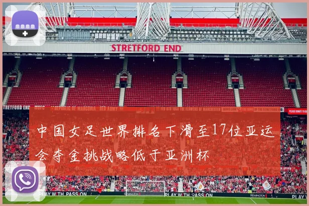 中国女足世界排名下滑至17位亚运会夺金挑战略低于亚洲杯