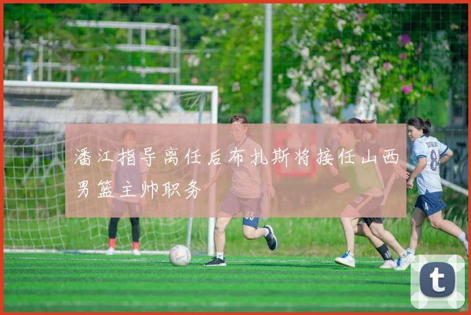 潘江指导离任后布扎斯将接任山西男篮主帅职务