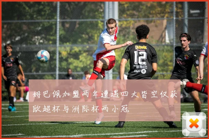 姆巴佩加盟两年遭遇四大皆空仅获欧超杯与洲际杯两小冠